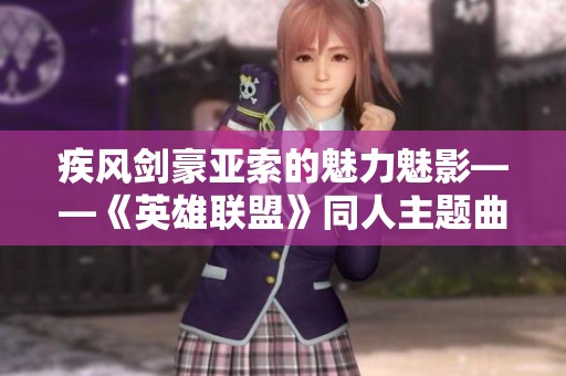 疾風(fēng)劍豪亞索的魅力魅影——《英雄聯(lián)盟》同人主題曲翻唱賞析