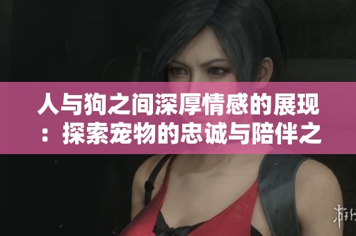 人與狗之間深厚情感的展現(xiàn)：探索寵物的忠誠與陪伴之美