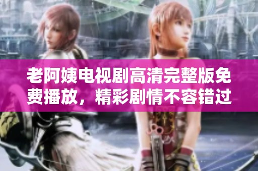 老阿姨電視劇高清完整版免費(fèi)播放，精彩劇情不容錯(cuò)過！