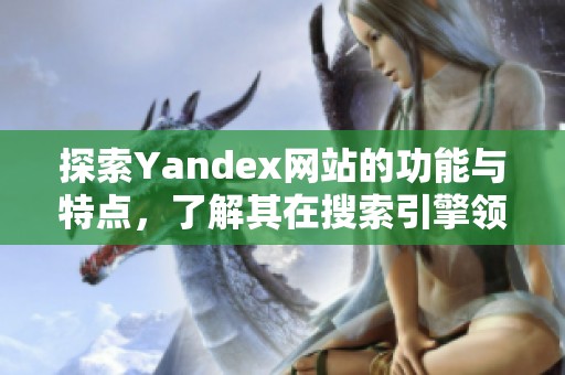 探索Yandex網(wǎng)站的功能與特點(diǎn)，了解其在搜索引擎領(lǐng)域的獨(dú)特之處