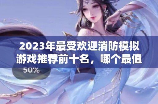 2023年最受歡迎消防模擬游戲推薦前十名，哪個(gè)最值得關(guān)注？