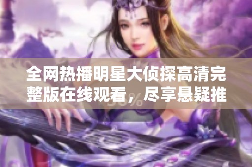 全網(wǎng)熱播明星大偵探高清完整版在線觀看，盡享懸疑推理之旅