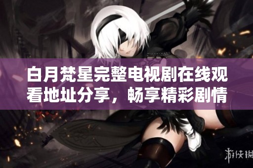 白月梵星完整電視劇在線觀看地址分享，暢享精彩劇情體驗(yàn)