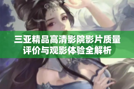 三亞精品高清影院影片質(zhì)量評價(jià)與觀影體驗(yàn)全解析