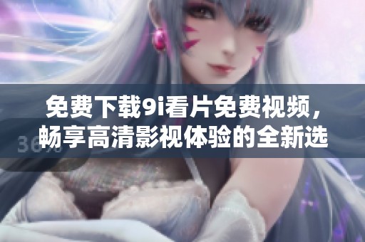 免費(fèi)下載9i看片免費(fèi)視頻，暢享高清影視體驗(yàn)的全新選擇