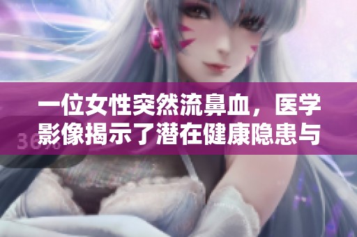 一位女性突然流鼻血，醫(yī)學影像揭示了潛在健康隱患與身體狀況