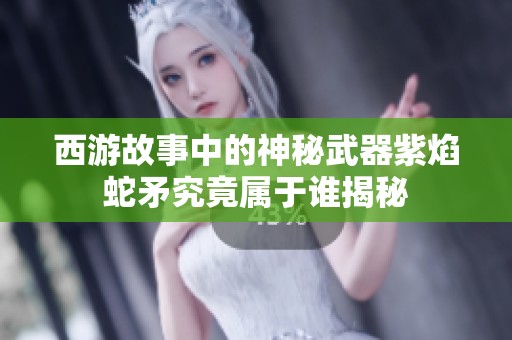 西游故事中的神秘武器紫焰蛇矛究竟屬于誰揭秘