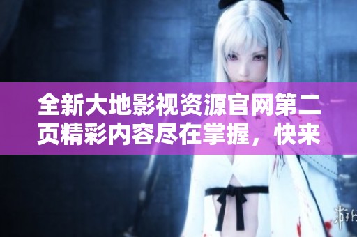 全新大地影視資源官網(wǎng)第二頁(yè)精彩內(nèi)容盡在掌握，快來(lái)探索吧！