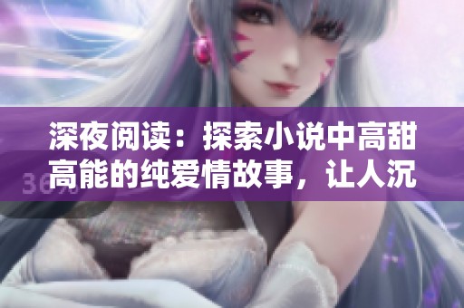深夜閱讀：探索小說中高甜高能的純愛情故事，讓人沉醉于情感的浪潮之中