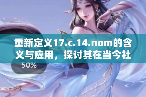 重新定義17.c.14.nom的含義與應用，探討其在當今社會的影響與重要性