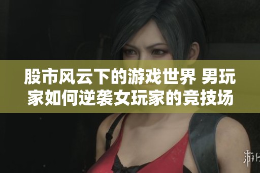 股市風(fēng)云下的游戲世界 男玩家如何逆襲女玩家的競技場
