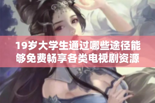 19歲大學(xué)生通過(guò)哪些途徑能夠免費(fèi)暢享各類電視劇資源
