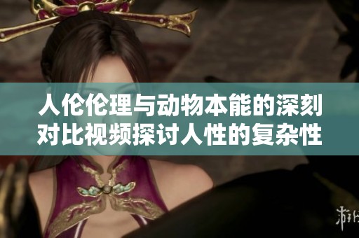 人倫倫理與動(dòng)物本能的深刻對(duì)比視頻探討人性的復(fù)雜性與道德界限