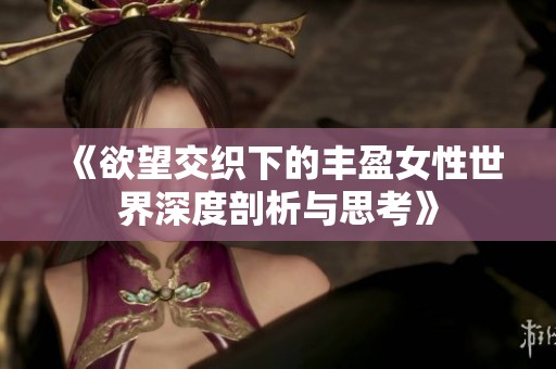 《欲望交織下的豐盈女性世界深度剖析與思考》