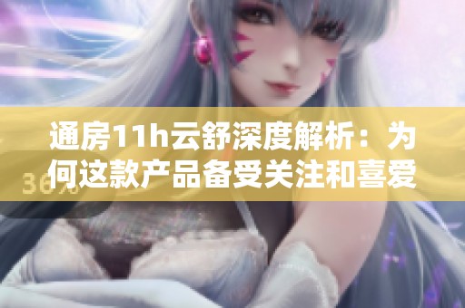 通房11h云舒深度解析：為何這款產(chǎn)品備受關(guān)注和喜愛(ài)