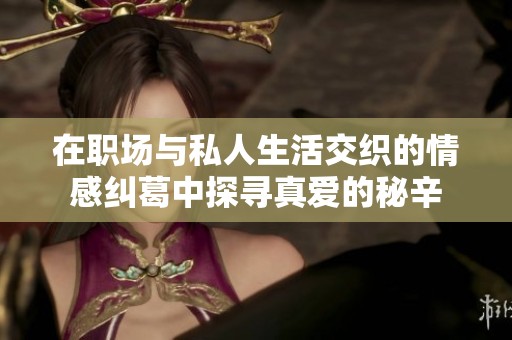 在職場與私人生活交織的情感糾葛中探尋真愛的秘辛
