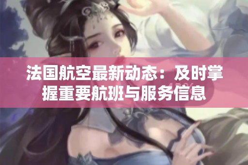 法國航空最新動(dòng)態(tài)：及時(shí)掌握重要航班與服務(wù)信息