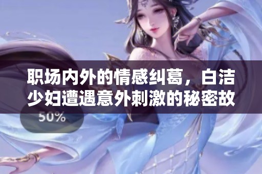 職場內(nèi)外的情感糾葛，白潔少婦遭遇意外刺激的秘密故事