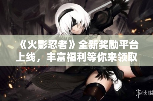 《火影忍者》全新獎勵平臺上線，豐富福利等你來領(lǐng)??！