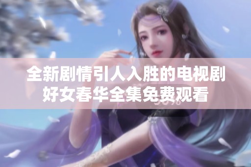 全新劇情引人入勝的電視劇好女春華全集免費(fèi)觀看