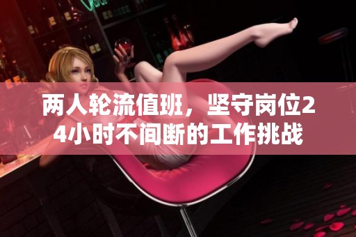 兩人輪流值班，堅守崗位24小時不間斷的工作挑戰(zhàn)