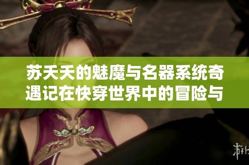 蘇夭夭的魅魔與名器系統(tǒng)奇遇記在快穿世界中的冒險與成長