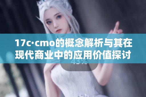 17c·cmo的概念解析與其在現(xiàn)代商業(yè)中的應(yīng)用價值探討