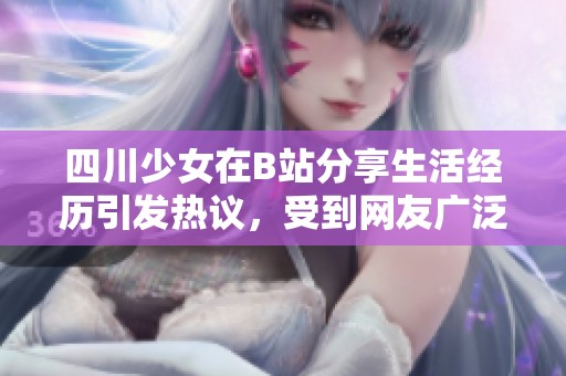 四川少女在B站分享生活經(jīng)歷引發(fā)熱議，受到網(wǎng)友廣泛關(guān)注與討論