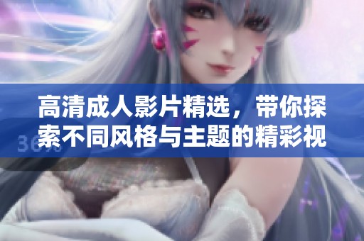 高清成人影片精選，帶你探索不同風(fēng)格與主題的精彩視頻
