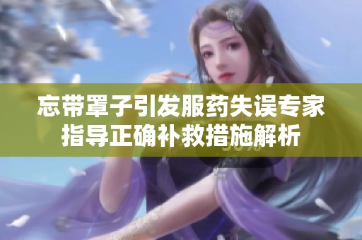忘帶罩子引發(fā)服藥失誤專(zhuān)家指導(dǎo)正確補(bǔ)救措施解析 忘帶罩子引發(fā)服藥失誤專(zhuān)家指導(dǎo)正確補(bǔ)救措施解析