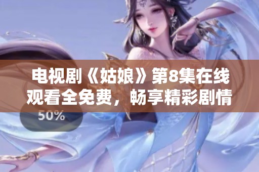 電視劇《姑娘》第8集在線觀看全免費，暢享精彩劇情不容錯過