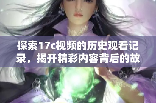 探索17c視頻的歷史觀看記錄，揭開精彩內(nèi)容背后的故事與趨勢