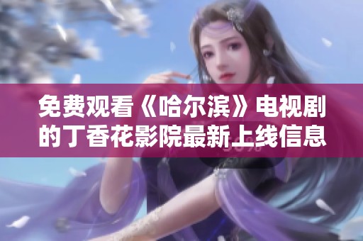 免費觀看《哈爾濱》電視劇的丁香花影院最新上線信息解析