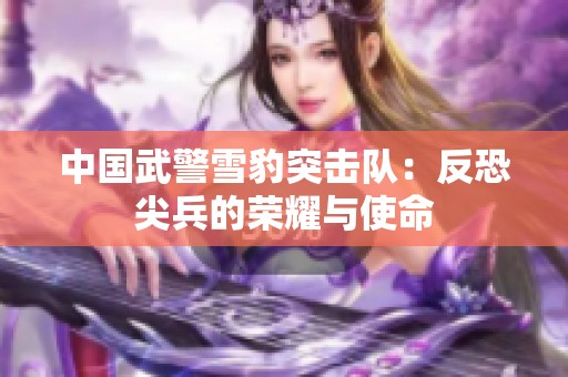中國武警雪豹突擊隊：反恐尖兵的榮耀與使命