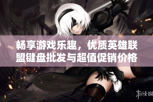 暢享游戲樂趣，優(yōu)質(zhì)英雄聯(lián)盟鍵盤批發(fā)與超值促銷價格盡在這里