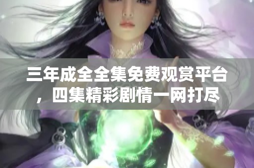 三年成全全集免費(fèi)觀賞平臺(tái)，四集精彩劇情一網(wǎng)打盡