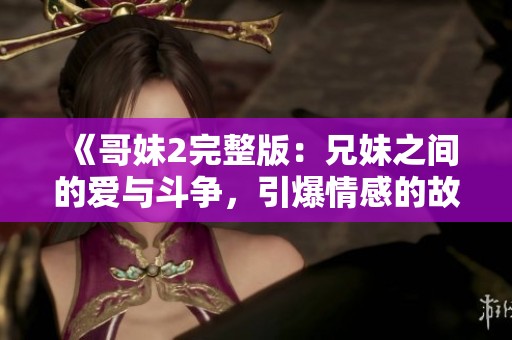 《哥妹2完整版：兄妹之間的愛與斗爭，引爆情感的故事全解析》