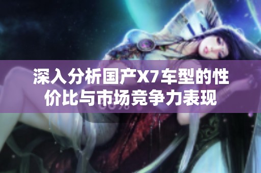 深入分析國(guó)產(chǎn)X7車(chē)型的性?xún)r(jià)比與市場(chǎng)競(jìng)爭(zhēng)力表現(xiàn)