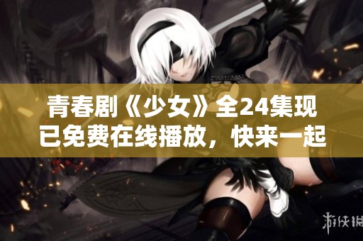 青春劇《少女》全24集現(xiàn)已免費(fèi)在線播放，快來(lái)一起觀看吧！