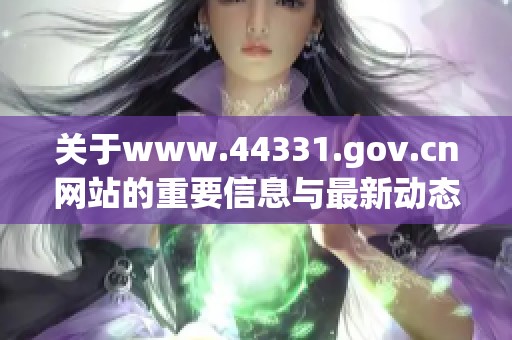 關(guān)于www.44331.gov.cn網(wǎng)站的重要信息與最新動(dòng)態(tài)解析