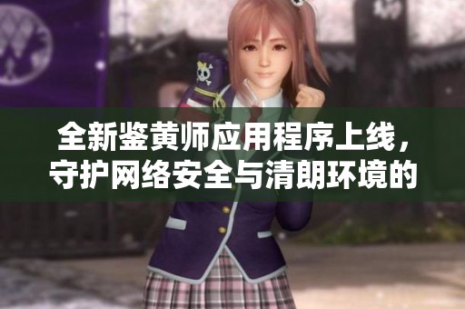 全新鑒黃師應(yīng)用程序上線，守護(hù)網(wǎng)絡(luò)安全與清朗環(huán)境的利器！