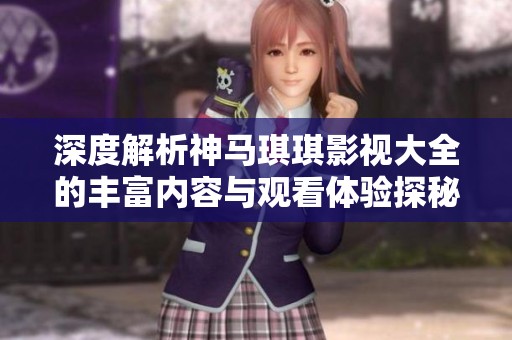 深度解析神馬琪琪影視大全的豐富內(nèi)容與觀看體驗(yàn)探秘
