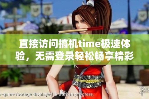 直接訪問搞機(jī)time極速體驗(yàn)，無需登錄輕松暢享精彩內(nèi)容