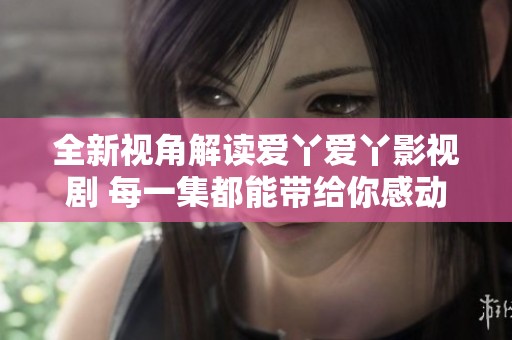 全新視角解讀愛丫愛丫影視劇 每一集都能帶給你感動與啟發(fā)