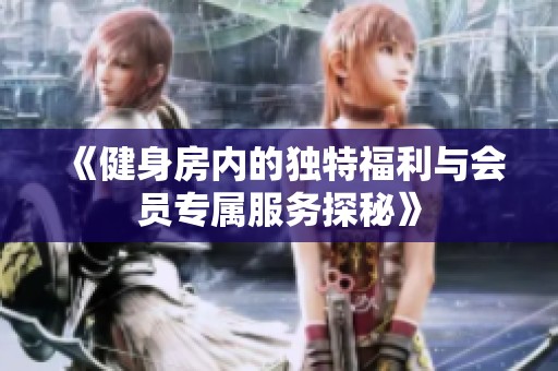 《健身房內(nèi)的獨特福利與會員專屬服務(wù)探秘》
