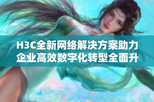 H3C全新網(wǎng)絡(luò)解決方案助力企業(yè)高效數(shù)字化轉(zhuǎn)型全面升級(jí)