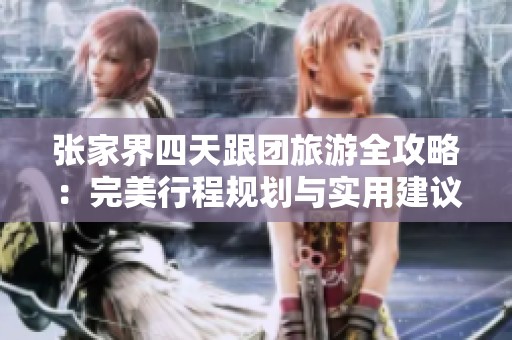 張家界四天跟團(tuán)旅游全攻略:完美行程規(guī)劃與實(shí)用建議分享 張家界四天跟團(tuán)旅游全攻略:完美行程規(guī)劃與實(shí)用建議分享