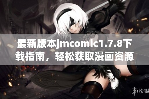 最新版本jmcomic1.7.8下載指南，輕松獲取漫畫資源與精彩內(nèi)容體驗