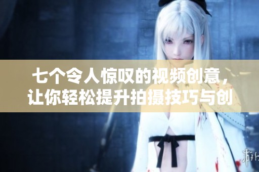 七個(gè)令人驚嘆的視頻創(chuàng)意，讓你輕松提升拍攝技巧與創(chuàng)意表現(xiàn)