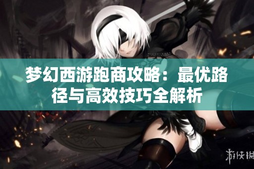 夢(mèng)幻西游跑商攻略：最優(yōu)路徑與高效技巧全解析